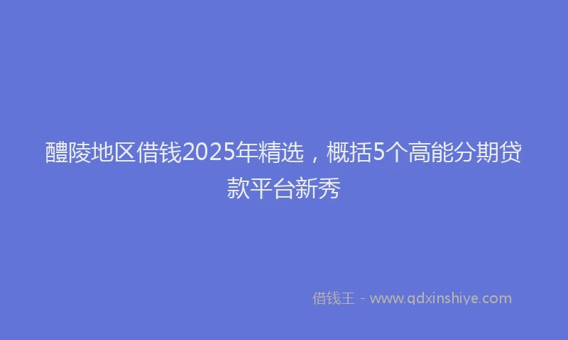醴陵地区借钱2025年精选，概括5个高能分期贷款平台新秀