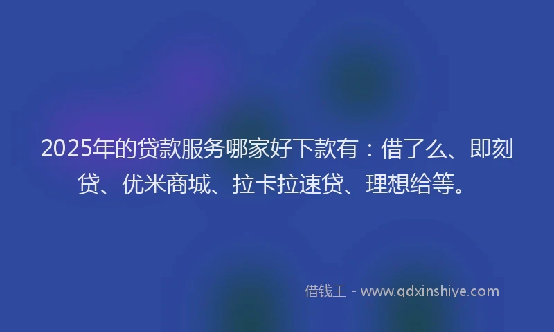 2025年的贷款服务哪家好下款有：借了么、即刻贷、优米商城、拉卡拉速贷、理想给等。