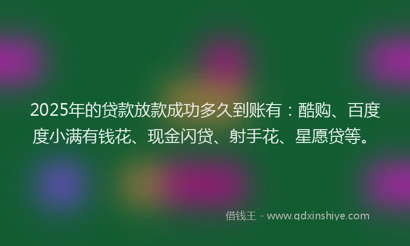 2025年的贷款放款成功多久到账有：酷购、百度度小满有钱花、现金闪贷、射手花、星愿贷等。