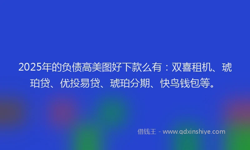 2025年的负债高美图好下款么有：双喜租机、琥珀贷、优投易贷、琥珀分期、快鸟钱包等。