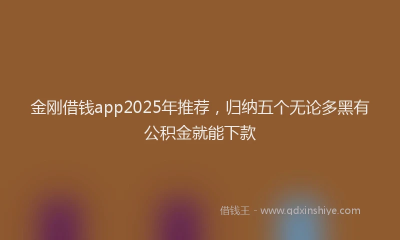 金刚借钱app2025年推荐，归纳五个无论多黑有公积金就能下款