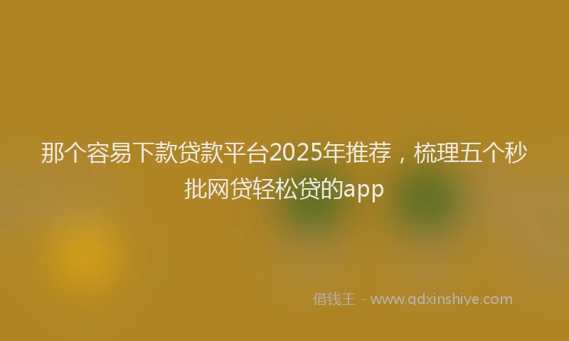 那个容易下款贷款平台2025年推荐，梳理五个秒批网贷轻松贷的app