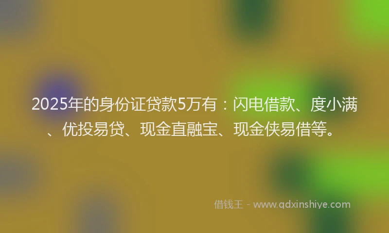 2025年的身份证贷款5万有：闪电借款、度小满、优投易贷、现金直融宝、现金侠易借等。