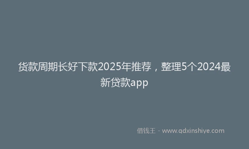 货款周期长好下款2025年推荐，整理5个2024最新贷款app