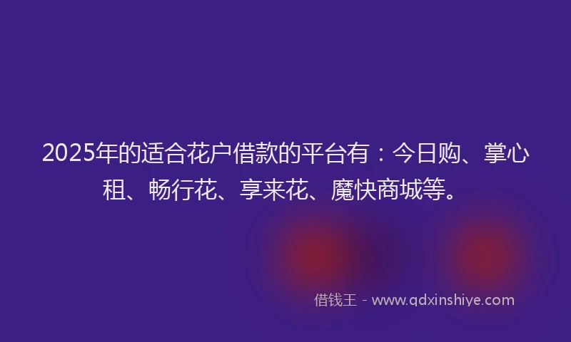 2025年的适合花户借款的平台有：今日购、掌心租、畅行花、享来花、魔快商城等。