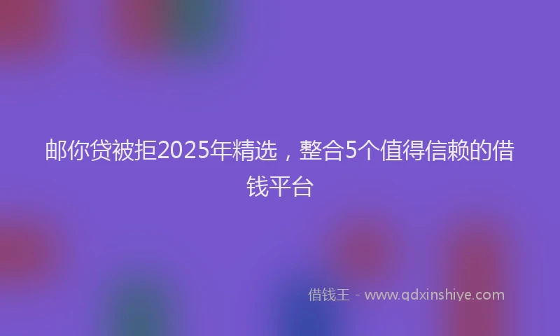 邮你贷被拒2025年精选，整合5个值得信赖的借钱平台