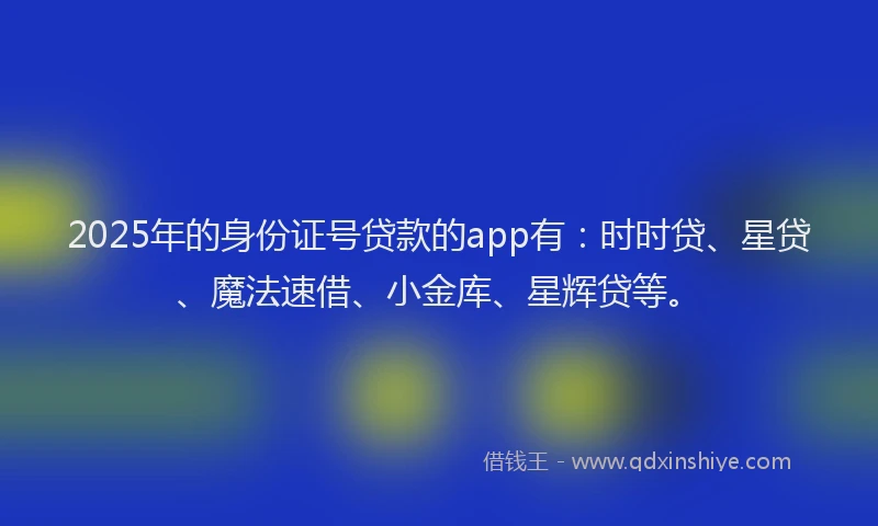 2025年的身份证号贷款的app有：时时贷、星贷、魔法速借、小金库、星辉贷等。