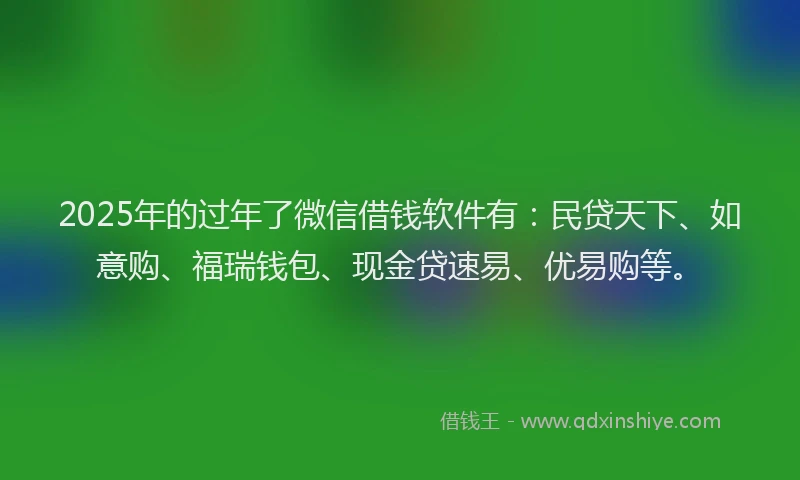 2025年的过年了微信借钱软件有：民贷天下、如意购、福瑞钱包、现金贷速易、优易购等。