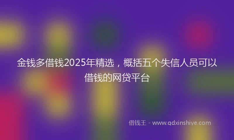 金钱多借钱2025年精选，概括五个失信人员可以借钱的网贷平台