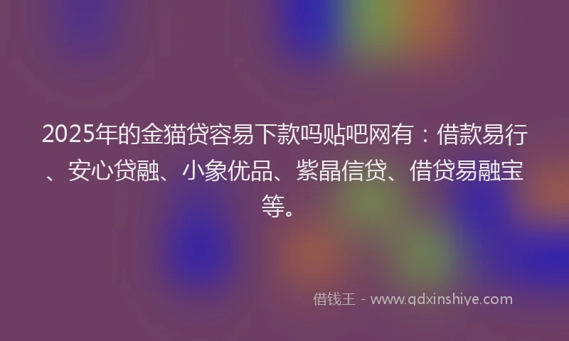 2025年的金猫贷容易下款吗贴吧网有：借款易行、安心贷融、小象优品、紫晶信贷、借贷易融宝等。