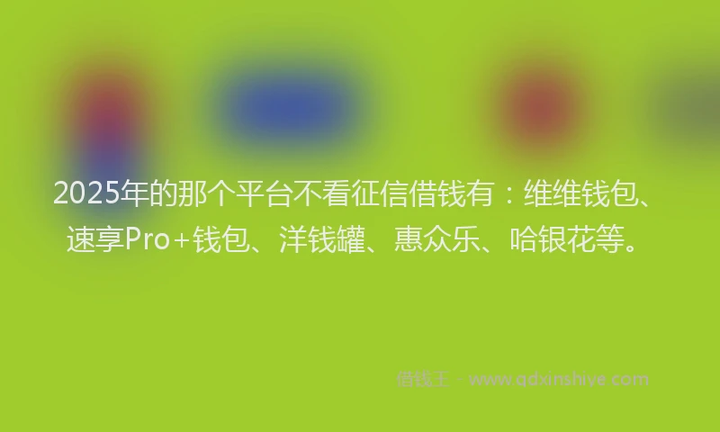 2025年的那个平台不看征信借钱有：维维钱包、速享Pro+钱包、洋钱罐、惠众乐、哈银花等。