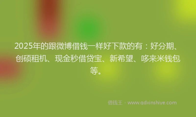 2025年的跟微博借钱一样好下款的有：好分期、创硕租机、现金秒借贷宝、新希望、哆来米钱包等。