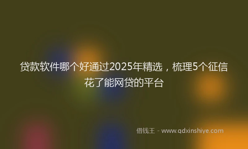 贷款软件哪个好通过2025年精选，梳理5个征信花了能网贷的平台