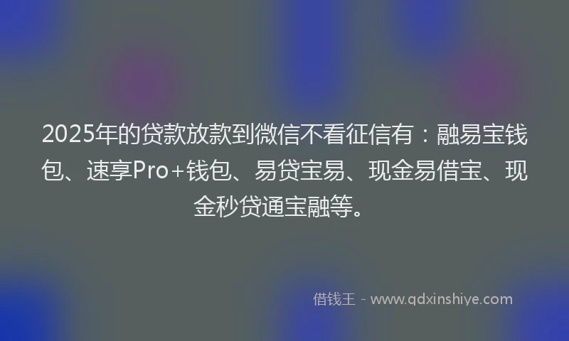 2025年的贷款放款到微信不看征信有：融易宝钱包、速享Pro+钱包、易贷宝易、现金易借宝、现金秒贷通宝融等。