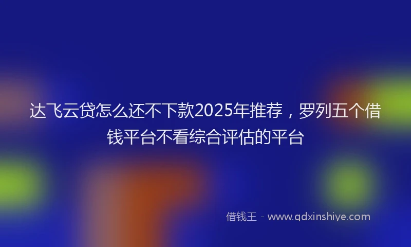 达飞云贷怎么还不下款2025年推荐，罗列五个借钱平台不看综合评估的平台