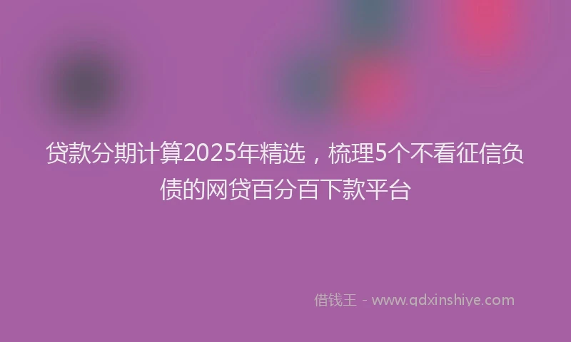 贷款分期计算2025年精选，梳理5个不看征信负债的网贷百分百下款平台