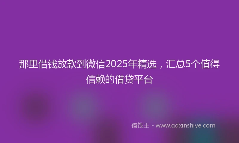 那里借钱放款到微信2025年精选，汇总5个值得信赖的借贷平台