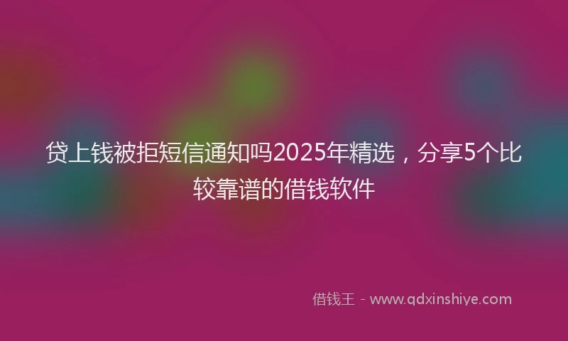 贷上钱被拒短信通知吗2025年精选，分享5个比较靠谱的借钱软件