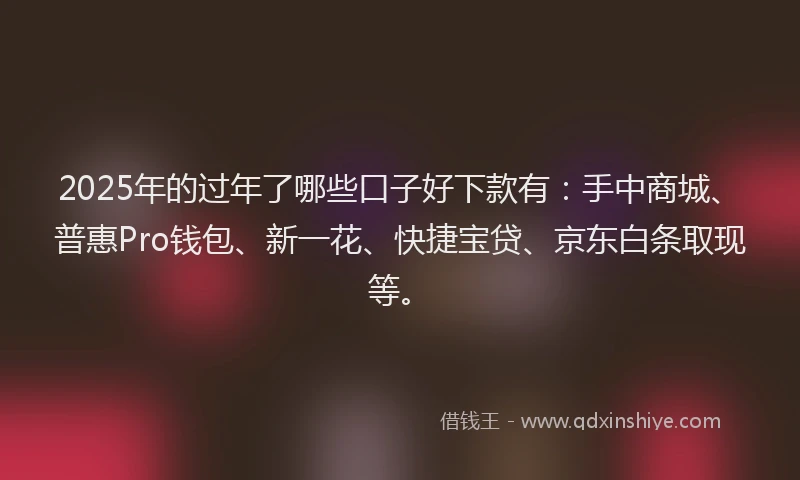 2025年的过年了哪些口子好下款有：手中商城、普惠Pro钱包、新一花、快捷宝贷、京东白条取现等。