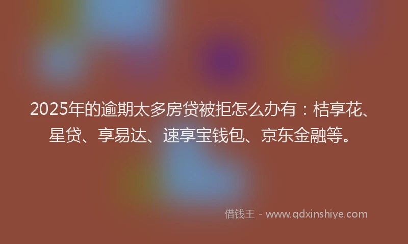 2025年的逾期太多房贷被拒怎么办有：桔享花、星贷、享易达、速享宝钱包、京东金融等。