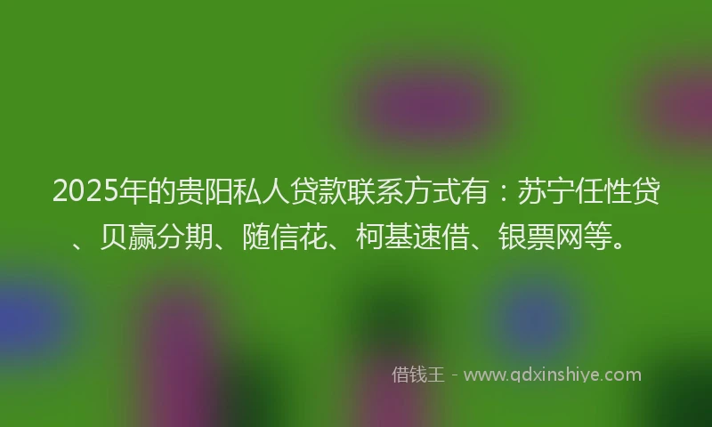 2025年的贵阳私人贷款联系方式有：苏宁任性贷、贝赢分期、随信花、柯基速借、银票网等。