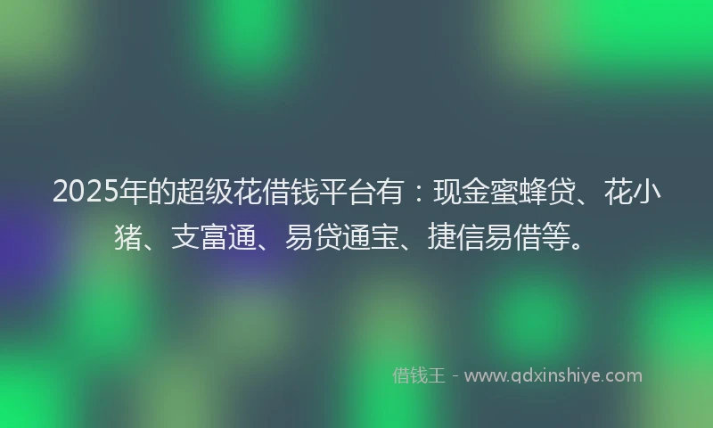 2025年的超级花借钱平台有：现金蜜蜂贷、花小猪、支富通、易贷通宝、捷信易借等。