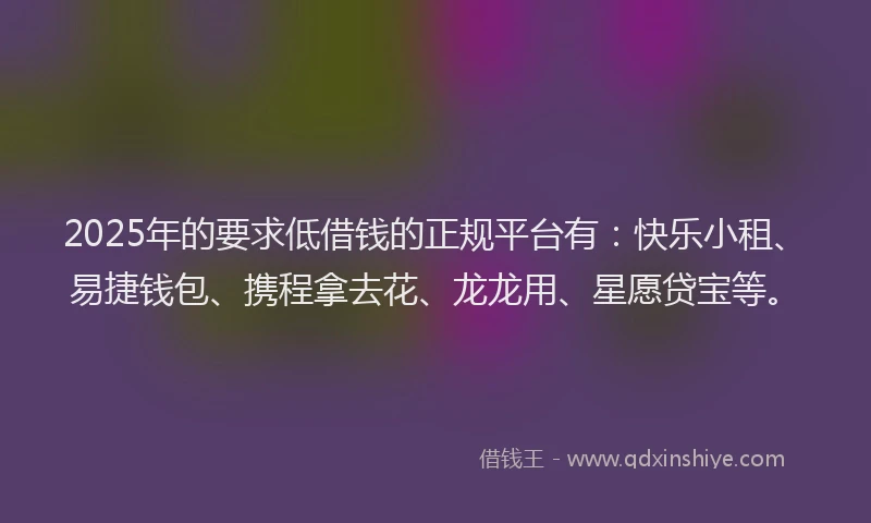 2025年的要求低借钱的正规平台有：快乐小租、易捷钱包、携程拿去花、龙龙用、星愿贷宝等。