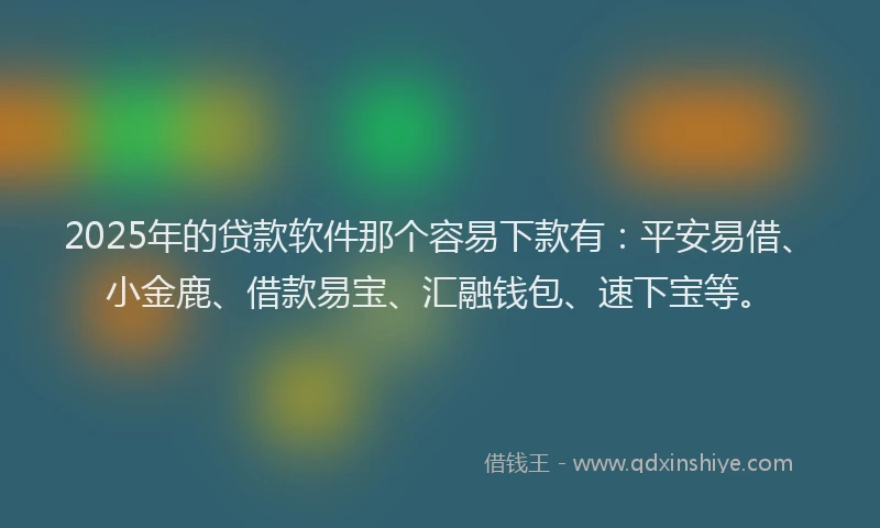 2025年的贷款软件那个容易下款有：平安易借、小金鹿、借款易宝、汇融钱包、速下宝等。