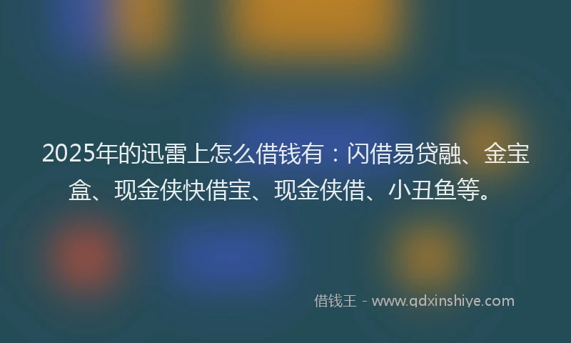 2025年的迅雷上怎么借钱有：闪借易贷融、金宝盒、现金侠快借宝、现金侠借、小丑鱼等。