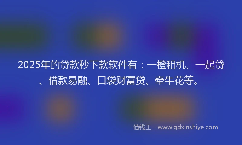 2025年的贷款秒下款软件有：一橙租机、一起贷、借款易融、口袋财富贷、牵牛花等。