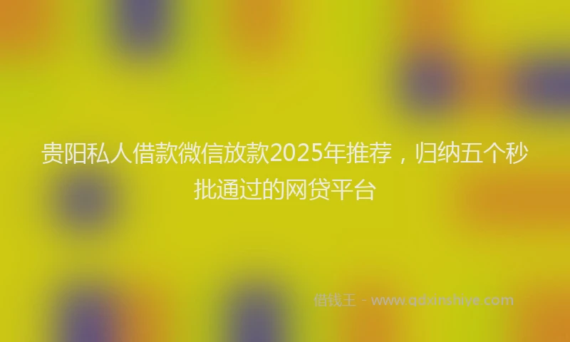 贵阳私人借款微信放款2025年推荐，归纳五个秒批通过的网贷平台