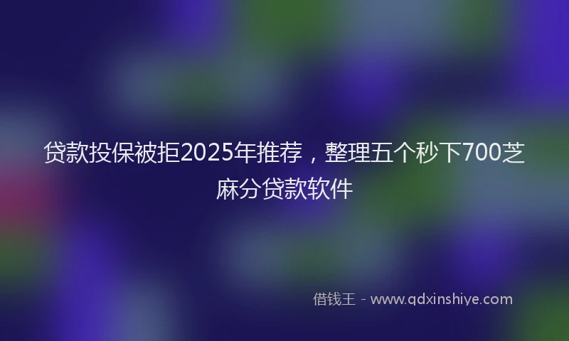 贷款投保被拒2025年推荐，整理五个秒下700芝麻分贷款软件