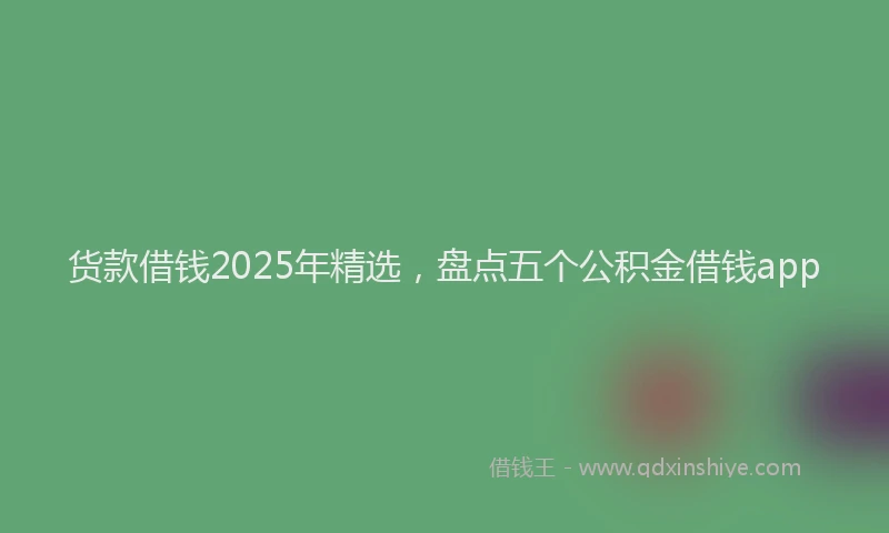 货款借钱2025年精选，盘点五个公积金借钱app