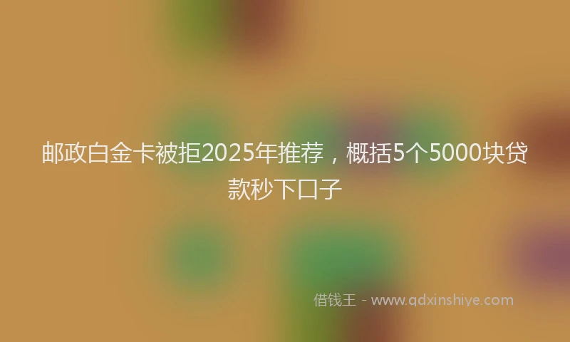 邮政白金卡被拒2025年推荐，概括5个5000块贷款秒下口子