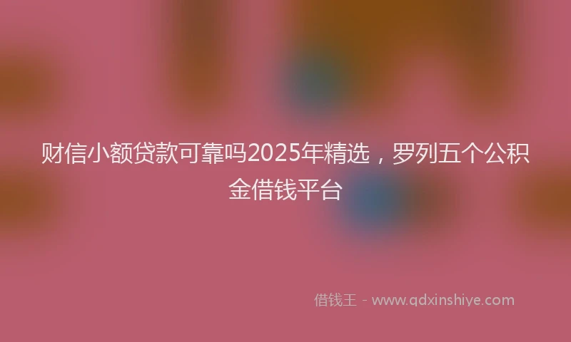 财信小额贷款可靠吗2025年精选，罗列五个公积金借钱平台