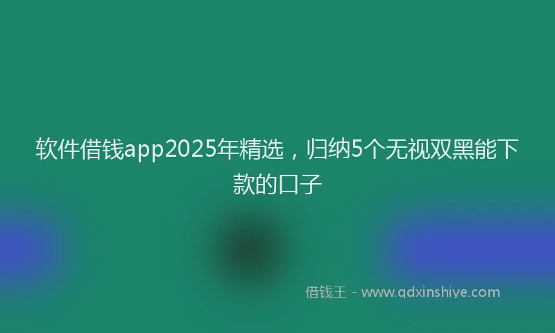 软件借钱app2025年精选，归纳5个无视双黑能下款的口子