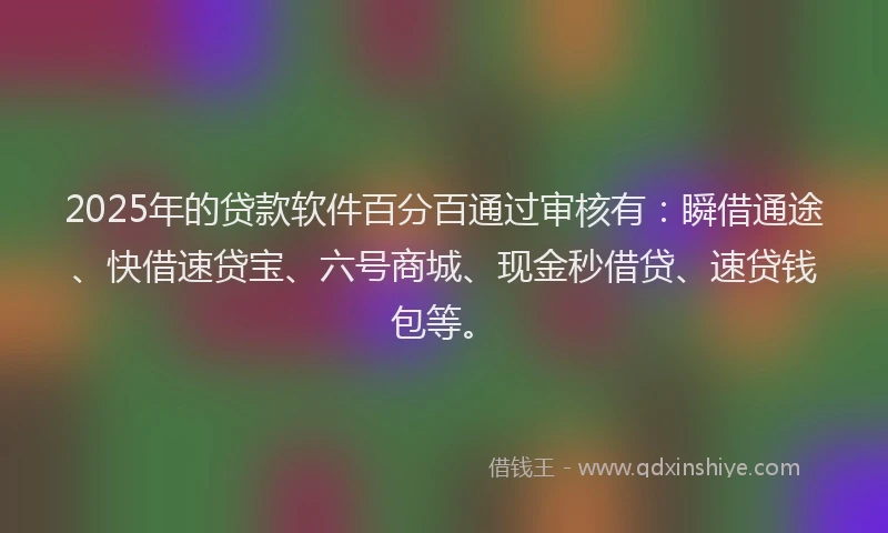 2025年的贷款软件百分百通过审核有：瞬借通途、快借速贷宝、六号商城、现金秒借贷、速贷钱包等。