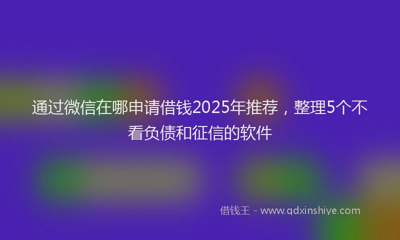 通过微信在哪申请借钱2025年推荐，整理5个不看负债和征信的软件