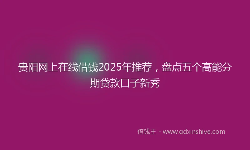 贵阳网上在线借钱2025年推荐，盘点五个高能分期贷款口子新秀