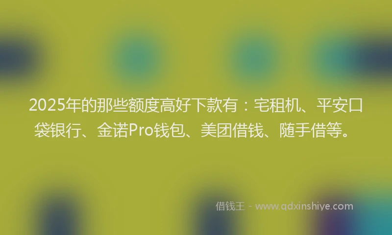 2025年的那些额度高好下款有：宅租机、平安口袋银行、金诺Pro钱包、美团借钱、随手借等。