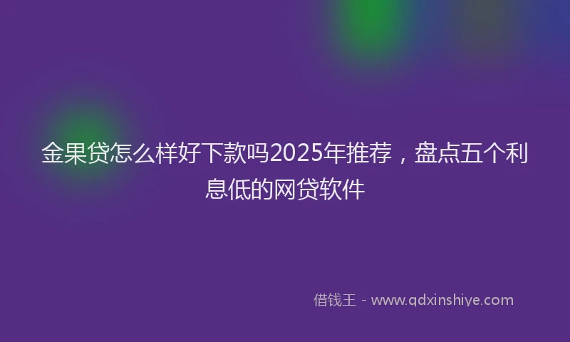 金果贷怎么样好下款吗2025年推荐，盘点五个利息低的网贷软件
