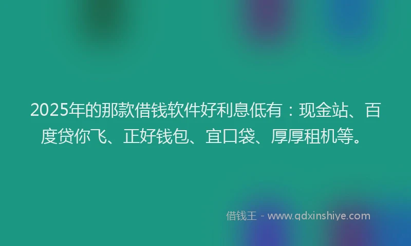 2025年的那款借钱软件好利息低有：现金站、百度贷你飞、正好钱包、宜口袋、厚厚租机等。