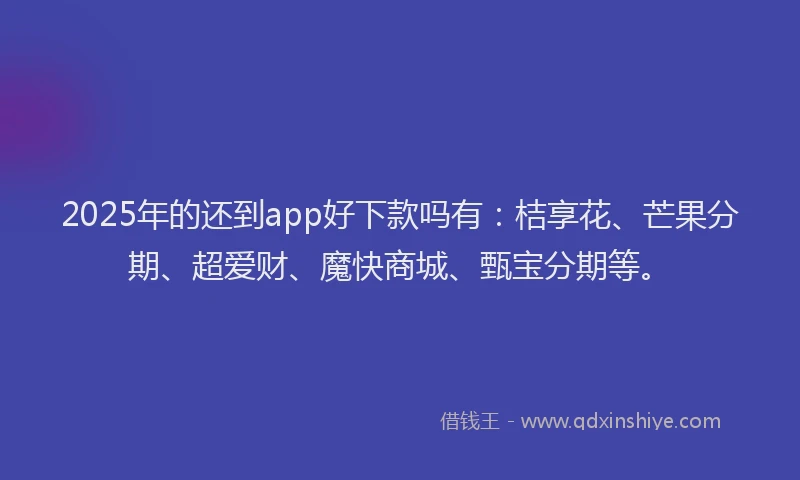 2025年的还到app好下款吗有：桔享花、芒果分期、超爱财、魔快商城、甄宝分期等。