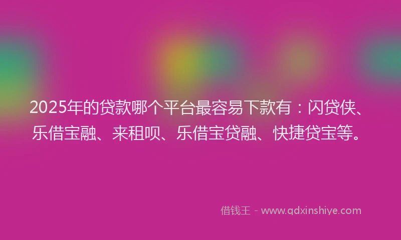 2025年的贷款哪个平台最容易下款有：闪贷侠、乐借宝融、来租呗、乐借宝贷融、快捷贷宝等。