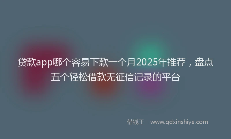 贷款app哪个容易下款一个月2025年推荐，盘点五个轻松借款无征信记录的平台