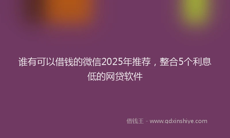 谁有可以借钱的微信2025年推荐，整合5个利息低的网贷软件