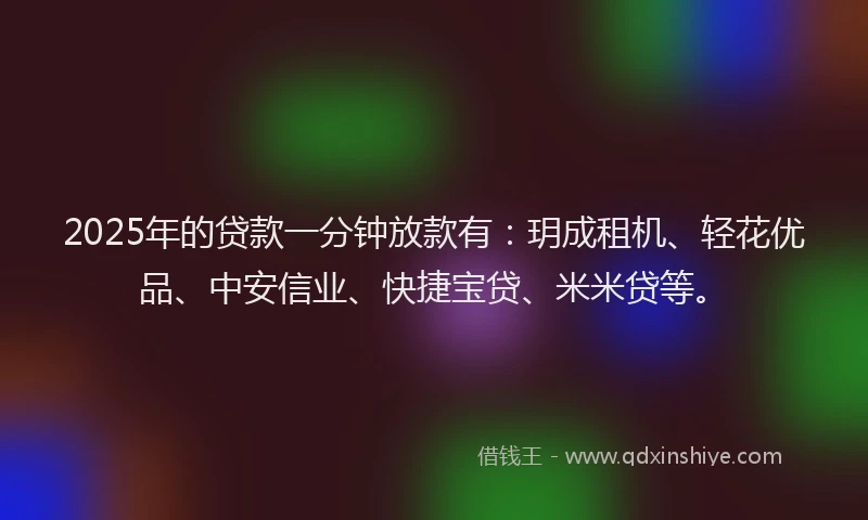2025年的贷款一分钟放款有：玥成租机、轻花优品、中安信业、快捷宝贷、米米贷等。