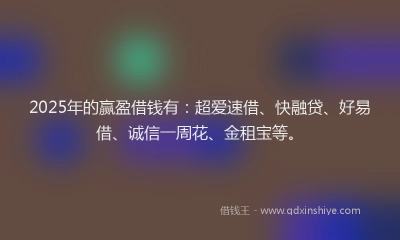 2025年的赢盈借钱有：超爱速借、快融贷、好易借、诚信一周花、金租宝等。