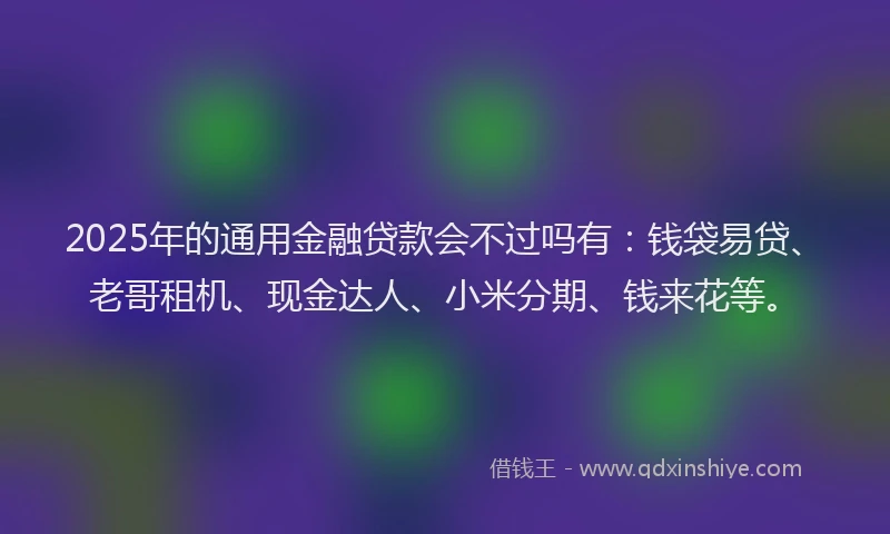 2025年的通用金融贷款会不过吗有：钱袋易贷、老哥租机、现金达人、小米分期、钱来花等。
