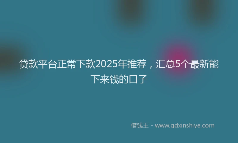 贷款平台正常下款2025年推荐，汇总5个最新能下来钱的口子